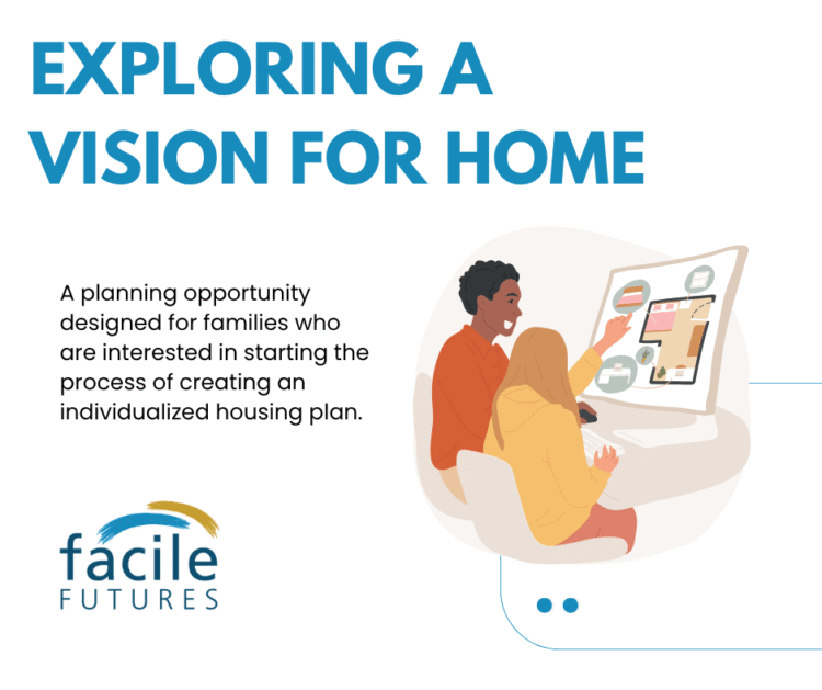Exploring a Vision for Home This planning opportunity is designed as a jumping off point — a first step in creating an individualized housing plan. The Facile Futures logo is featured at the bottom of the image.